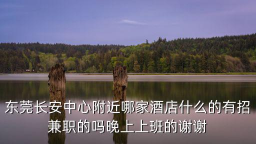 東莞長安中心附近哪家酒店什么的有招兼職的嗎晚上上班的謝謝
