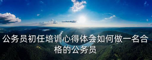上海市公務員初任培訓感言，公務員培訓自我總結