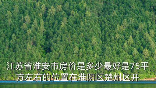 江蘇省淮安市房價是多少最好是75平方左右的位置在淮陰區(qū)楚州區(qū)開