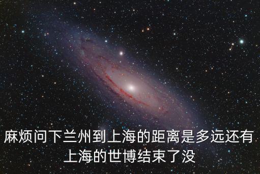 麻煩問下蘭州到上海的距離是多遠還有上海的世博結束了沒