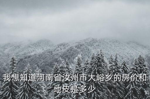 我想知道河南省汝州市大峪鄉的房價和地皮是多少