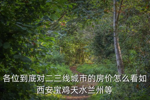 西安這幾天房?jī)r(jià)如何，各位到底對(duì)二三線城市的房?jī)r(jià)怎么看如西安寶雞天水蘭州等