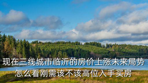 現在三線城市臨沂的房價上漲未來局勢怎么看剛需該不該高位入手買房
