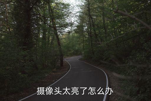 監(jiān)控太亮怎么解決方案，攝像頭太亮了怎么辦