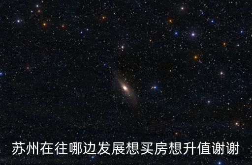蘇州在往哪邊發展想買房想升值謝謝