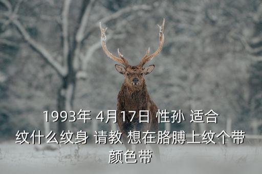 1993年 4月17日 性孫 適合紋什么紋身 請(qǐng)教 想在胳膊上紋個(gè)帶顏色帶