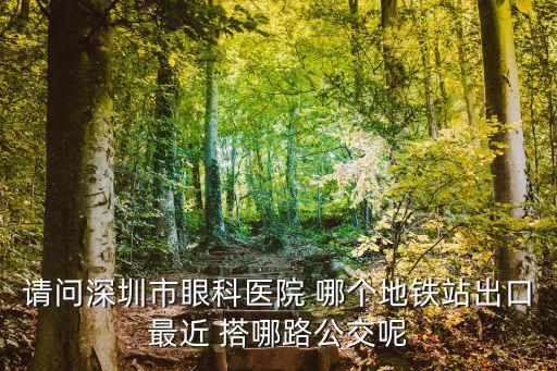 請問深圳市眼科醫(yī)院 哪個地鐵站出口最近 搭哪路公交呢