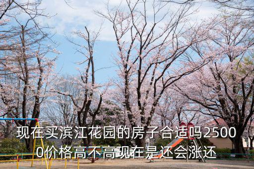 現在買濱江花園的房子合適嗎25000價格高不高現在是還會漲還
