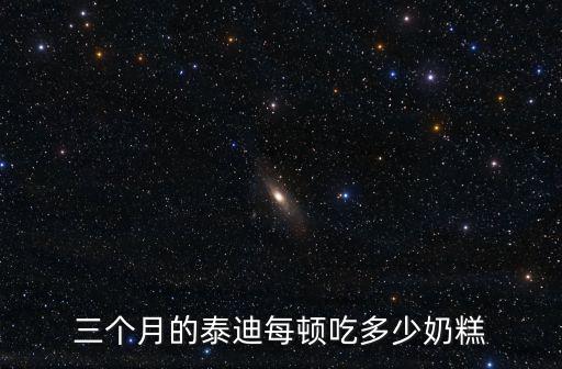 三個月泰迪一頓吃多少皇家小奶糕，三個月的泰迪每頓吃多少奶糕