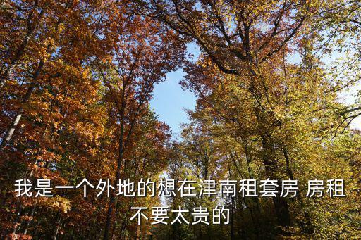 我是一個外地的想在津南租套房 房租不要太貴的