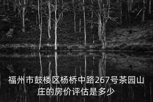 福州市鼓樓區楊橋中路267號茶園山莊的房價評估是多少