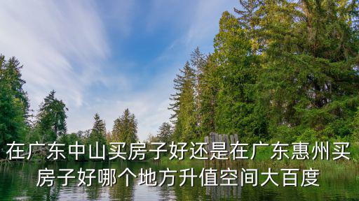 在廣東中山買(mǎi)房子好還是在廣東惠州買(mǎi)房子好哪個(gè)地方升值空間大百度