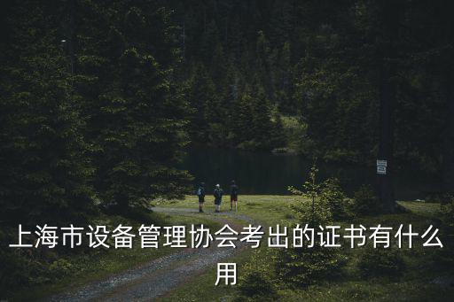 上海市工程設備監理行業協會網，上海市設備管理協會考出的證書有什么用