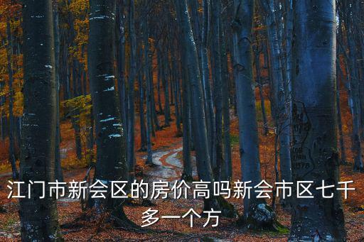 江門市新會區的房價高嗎新會市區七千多一個方