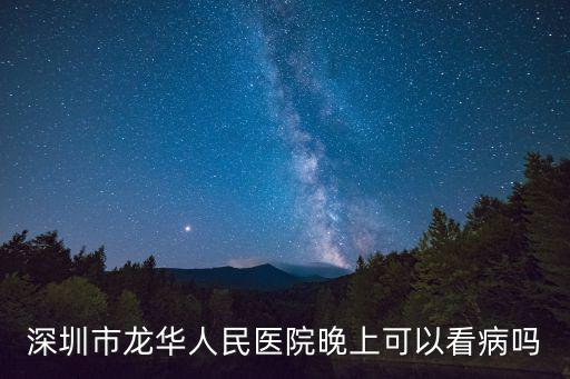 深圳哪些醫(yī)院晚上可以看病，深圳市龍華人民醫(yī)院晚上可以看病嗎