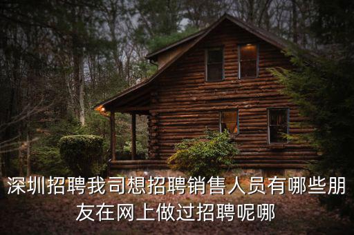 深圳招聘我司想招聘銷售人員有哪些朋友在網(wǎng)上做過招聘呢哪