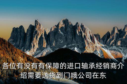 各位有沒(méi)有有保障的進(jìn)口軸承經(jīng)銷商介紹需要送貨到門(mén)哦公司在東