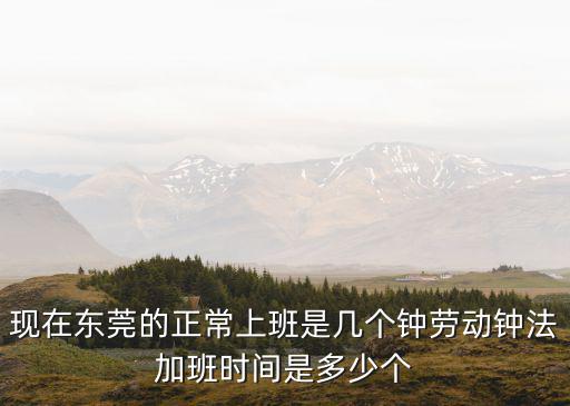現(xiàn)在東莞的正常上班是幾個鐘勞動鐘法加班時間是多少個