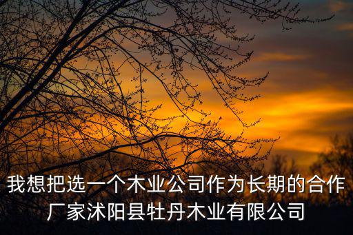 我想把選一個木業公司作為長期的合作廠家沭陽縣牡丹木業有限公司