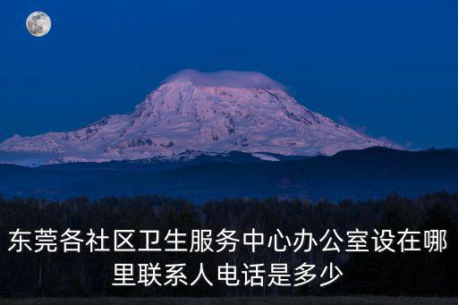 東莞各社區(qū)衛(wèi)生服務(wù)中心辦公室設(shè)在哪里聯(lián)系人電話是多少