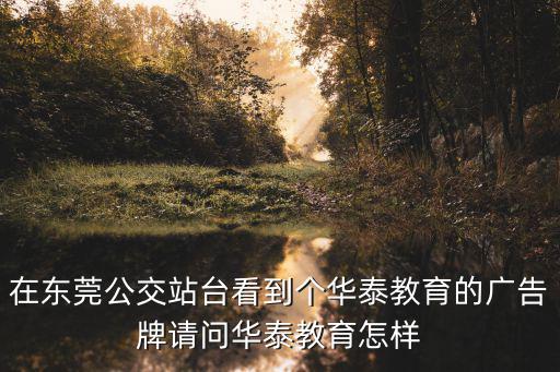 在東莞公交站臺(tái)看到個(gè)華泰教育的廣告牌請(qǐng)問(wèn)華泰教育怎樣