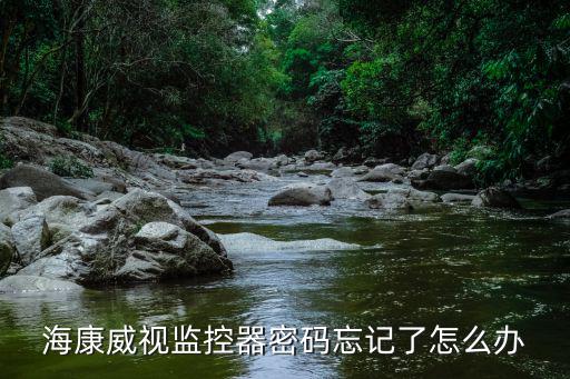海康威視監控器密碼忘記了怎么辦