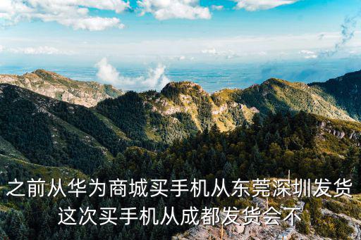 之前從華為商城買手機從東莞深圳發(fā)貨這次買手機從成都發(fā)貨會不