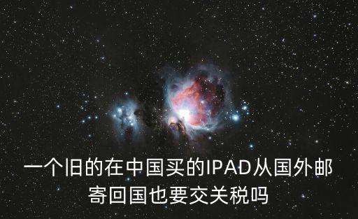 一個(gè)舊的在中國買的IPAD從國外郵寄回國也要交關(guān)稅嗎