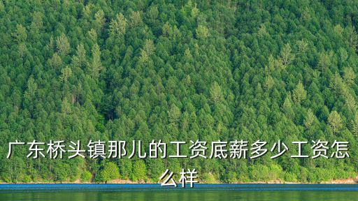 廣東橋頭鎮(zhèn)那兒的工資底薪多少工資怎么樣