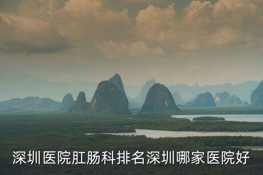 深圳醫院肛腸科排名深圳哪家醫院好