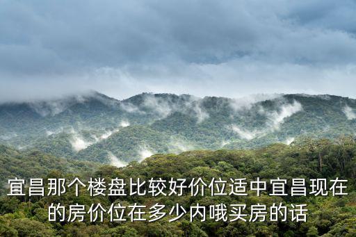 宜昌那個(gè)樓盤比較好價(jià)位適中宜昌現(xiàn)在的房?jī)r(jià)位在多少內(nèi)哦買房的話