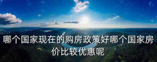哪個國家現在的購房政策好哪個國家房價比較優惠呢