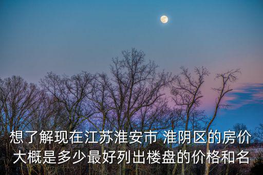 想了解現(xiàn)在江蘇淮安市 淮陰區(qū)的房價大概是多少最好列出樓盤的價格和名