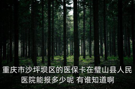 重慶市 五有群眾觀，重慶市沙坪壩區(qū)的醫(yī)保卡在璧山縣人民醫(yī)院能報(bào)多少呢 有誰(shuí)知道啊