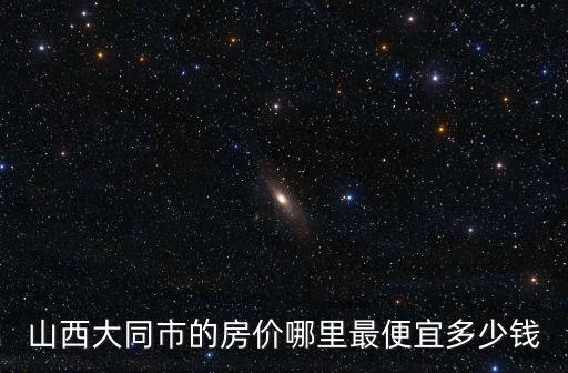 山西大同市的房?jī)r(jià)哪里最便宜多少錢(qián)