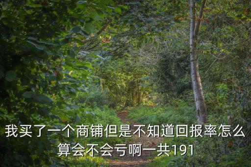 我買(mǎi)了一個(gè)商鋪但是不知道回報(bào)率怎么算會(huì)不會(huì)虧啊一共191