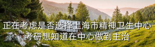 正在考慮是否選擇上海市精神衛(wèi)生中心考研想知道在中心做到主治