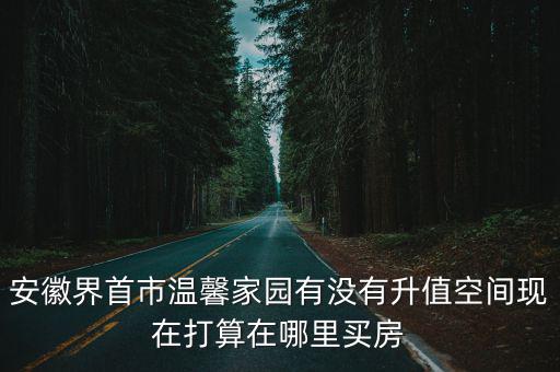 界首哪個(gè)小區(qū)房?jī)r(jià)保值，安徽界首市溫馨家園有沒有升值空間現(xiàn)在打算在哪里買房
