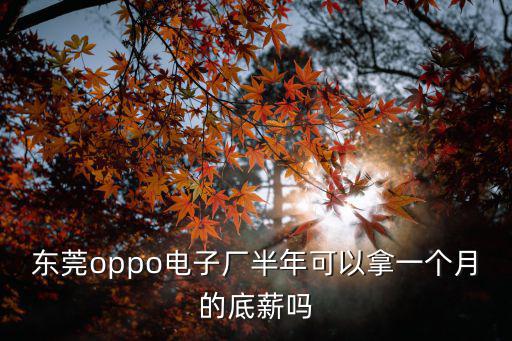 東莞oppo電子廠半年可以拿一個月的底薪嗎