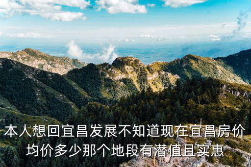 本人想回宜昌發(fā)展不知道現(xiàn)在宜昌房?jī)r(jià)均價(jià)多少那個(gè)地段有潛值且實(shí)惠