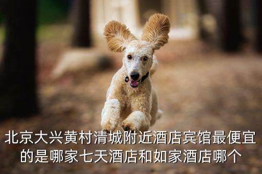 北京大興黃村清城附近酒店賓館最便宜的是哪家七天酒店和如家酒店哪個