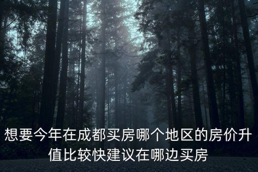 想要今年在成都買房哪個地區的房價升值比較快建議在哪邊買房