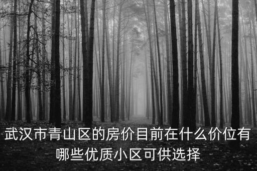 武漢市青山區的房價目前在什么價位有哪些優質小區可供選擇