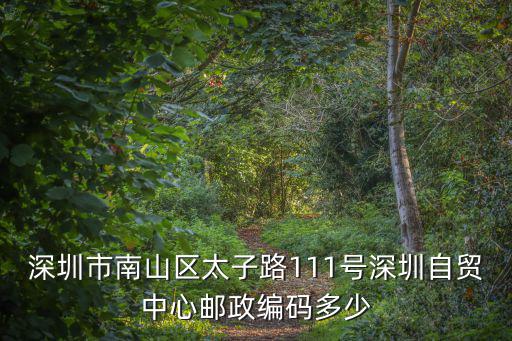 深圳市南山區太子路111號深圳自貿中心郵政編碼多少