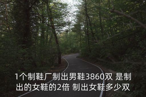 1個制鞋廠制出男鞋3860雙 是制出的女鞋的2倍 制出女鞋多少雙