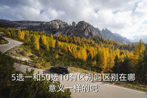 5選一和50選10有區別嗎區別在哪意義一樣的吧