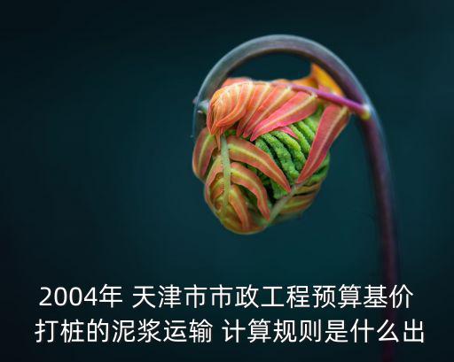 2004年 天津市市政工程預算基價 打樁的泥漿運輸 計算規則是什么出