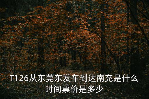T126從東莞東發(fā)車到達(dá)南充是什么時(shí)間票價(jià)是多少