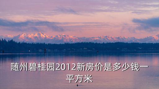 隨州碧桂園2012新房?jī)r(jià)是多少錢一平方米