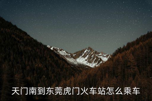天門(mén)南到東莞虎門(mén)火車站怎么乘車